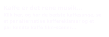 Kaffe er det rene musik...
Klik her, og hør de bedste kaffesange, se
et par alternative kaffereklamer og et
par kendte kaffe film-scener...