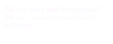 Fik du hørt kaffesangene?
Klik her - og læs den smukkeste kaffepoesi...
