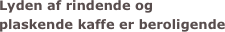 Lyden af rindende og 
plaskende kaffe er beroligende